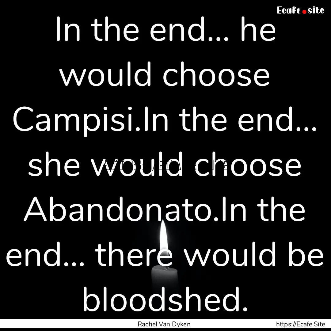 In the end… he would choose Campisi.In.... : Quote by Rachel Van Dyken