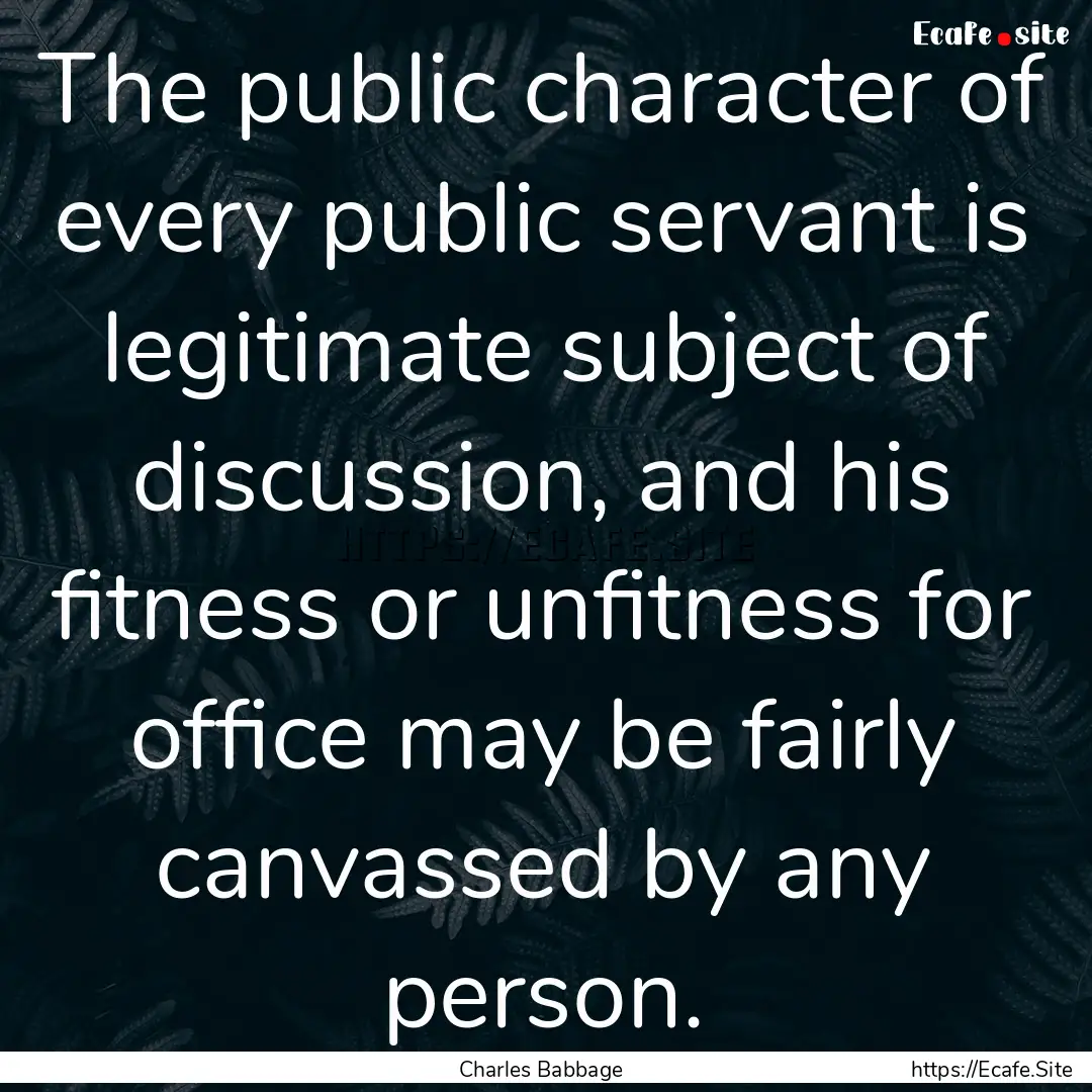 The public character of every public servant.... : Quote by Charles Babbage