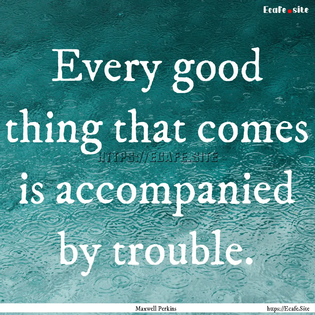 Every good thing that comes is accompanied.... : Quote by Maxwell Perkins