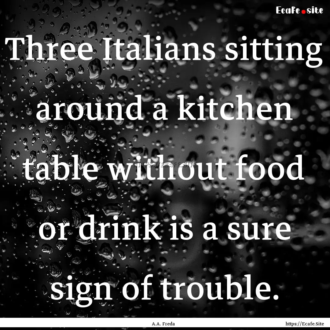 Three Italians sitting around a kitchen table.... : Quote by A.A. Freda