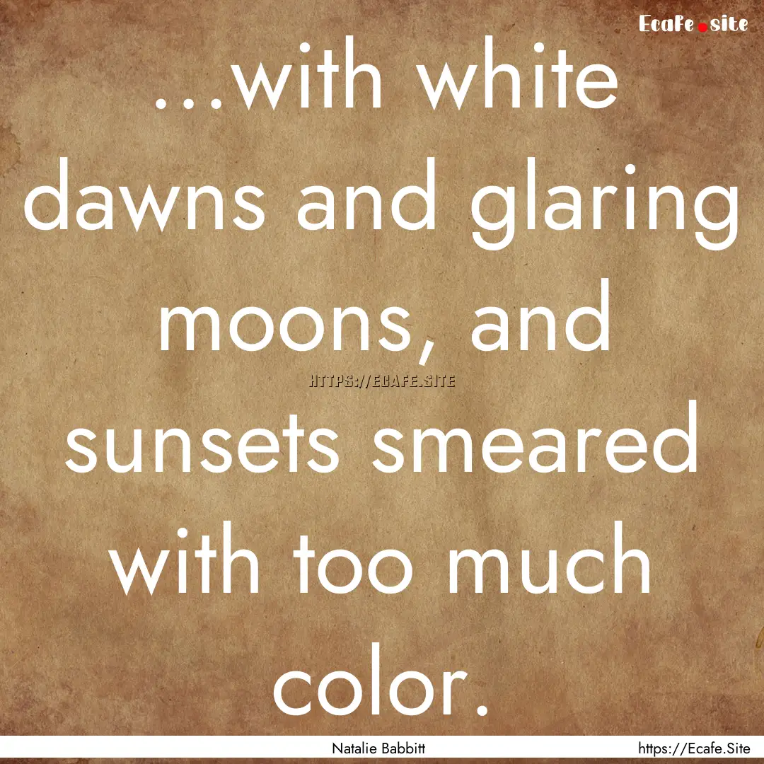 ...with white dawns and glaring moons, and.... : Quote by Natalie Babbitt