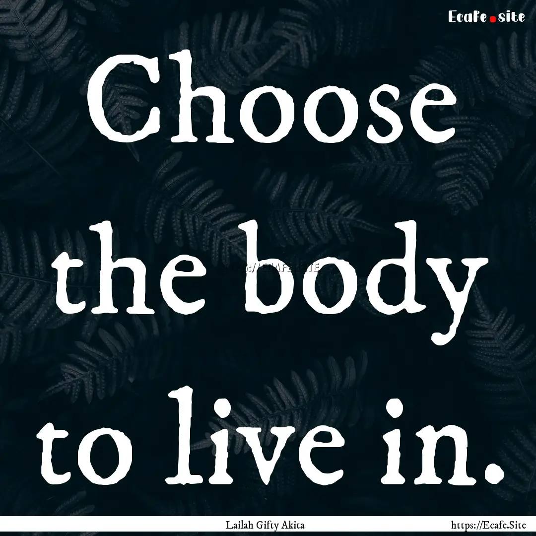 Choose the body to live in. : Quote by Lailah Gifty Akita