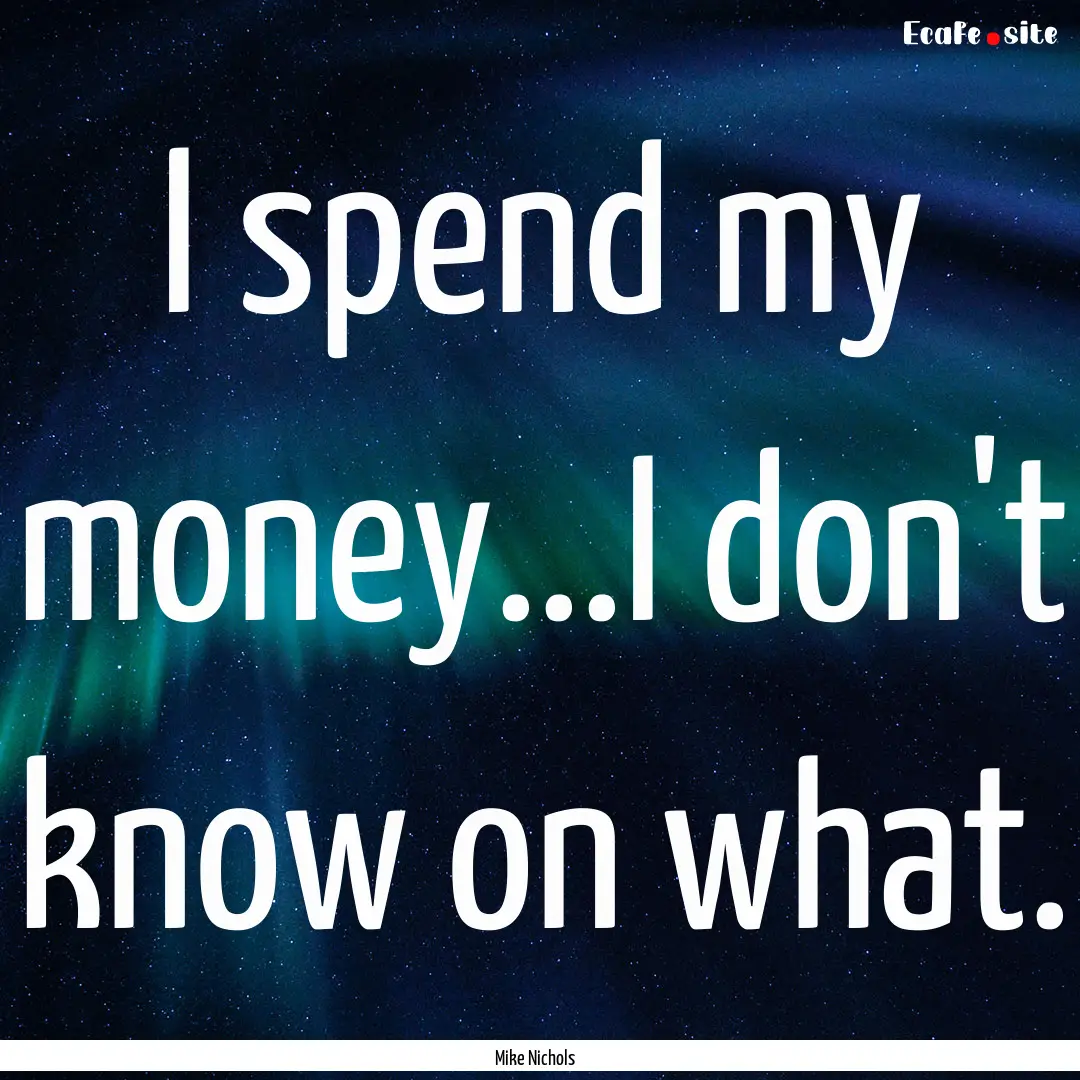 I spend my money...I don't know on what. : Quote by Mike Nichols