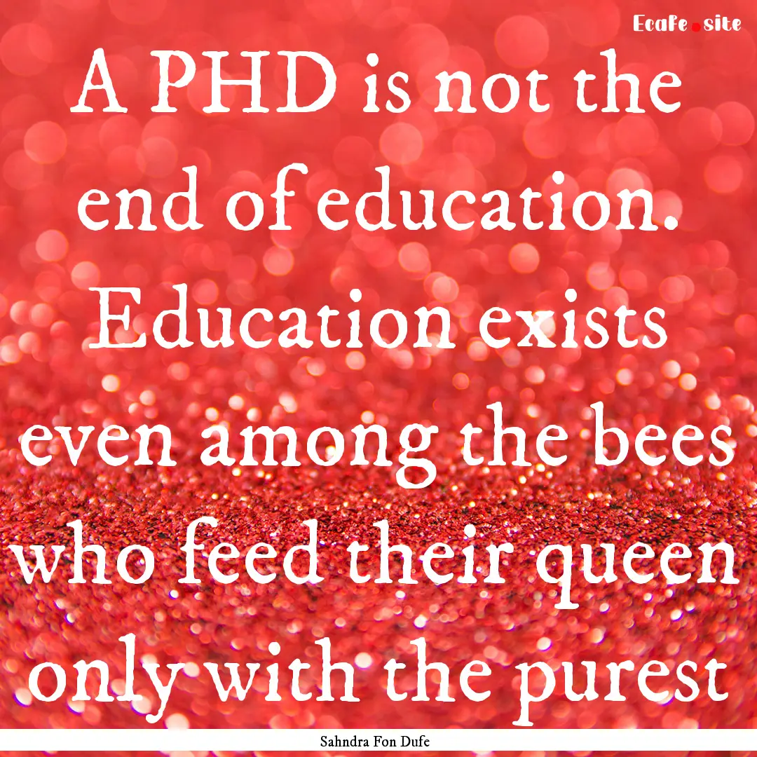 A PHD is not the end of education. Education.... : Quote by Sahndra Fon Dufe