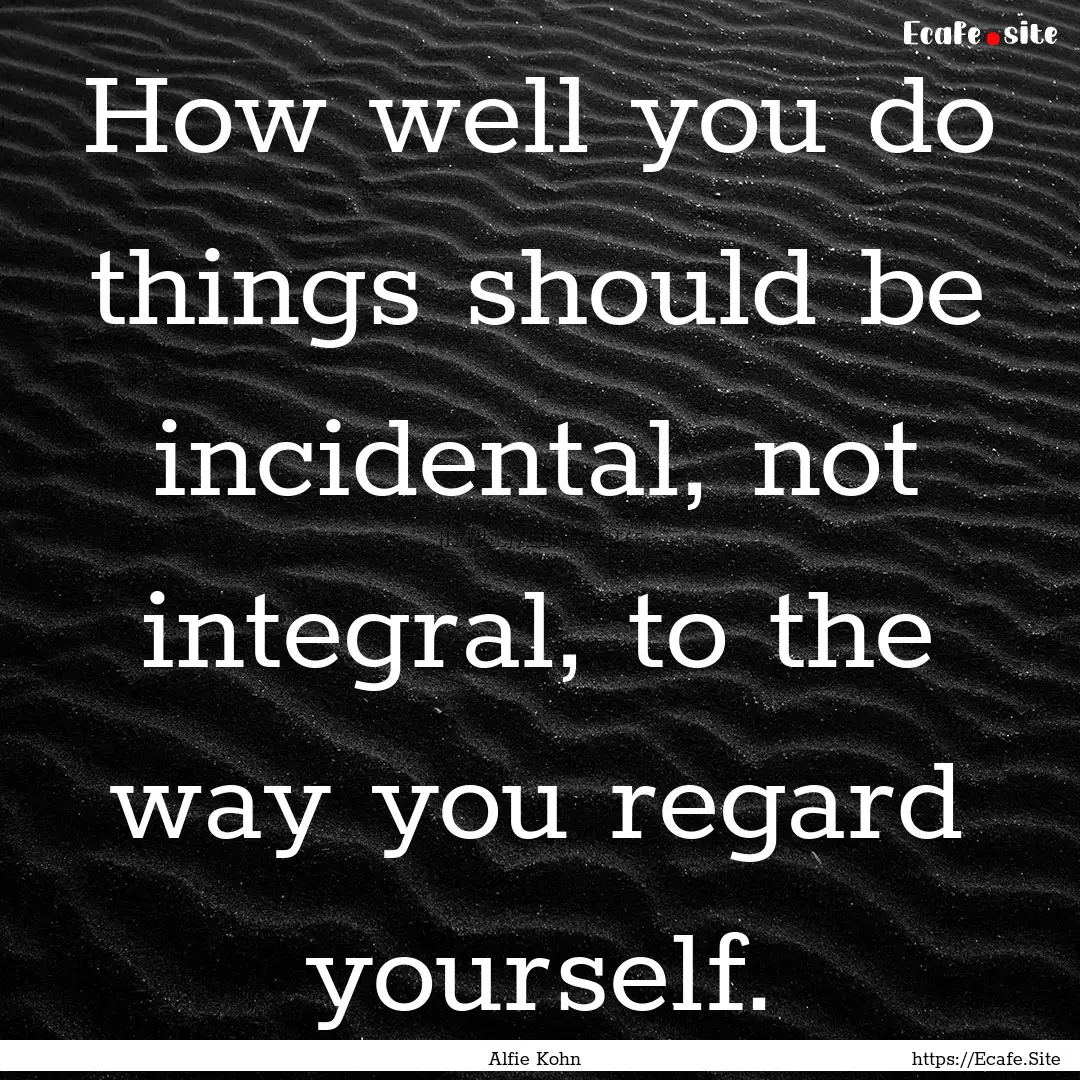 How well you do things should be incidental,.... : Quote by Alfie Kohn