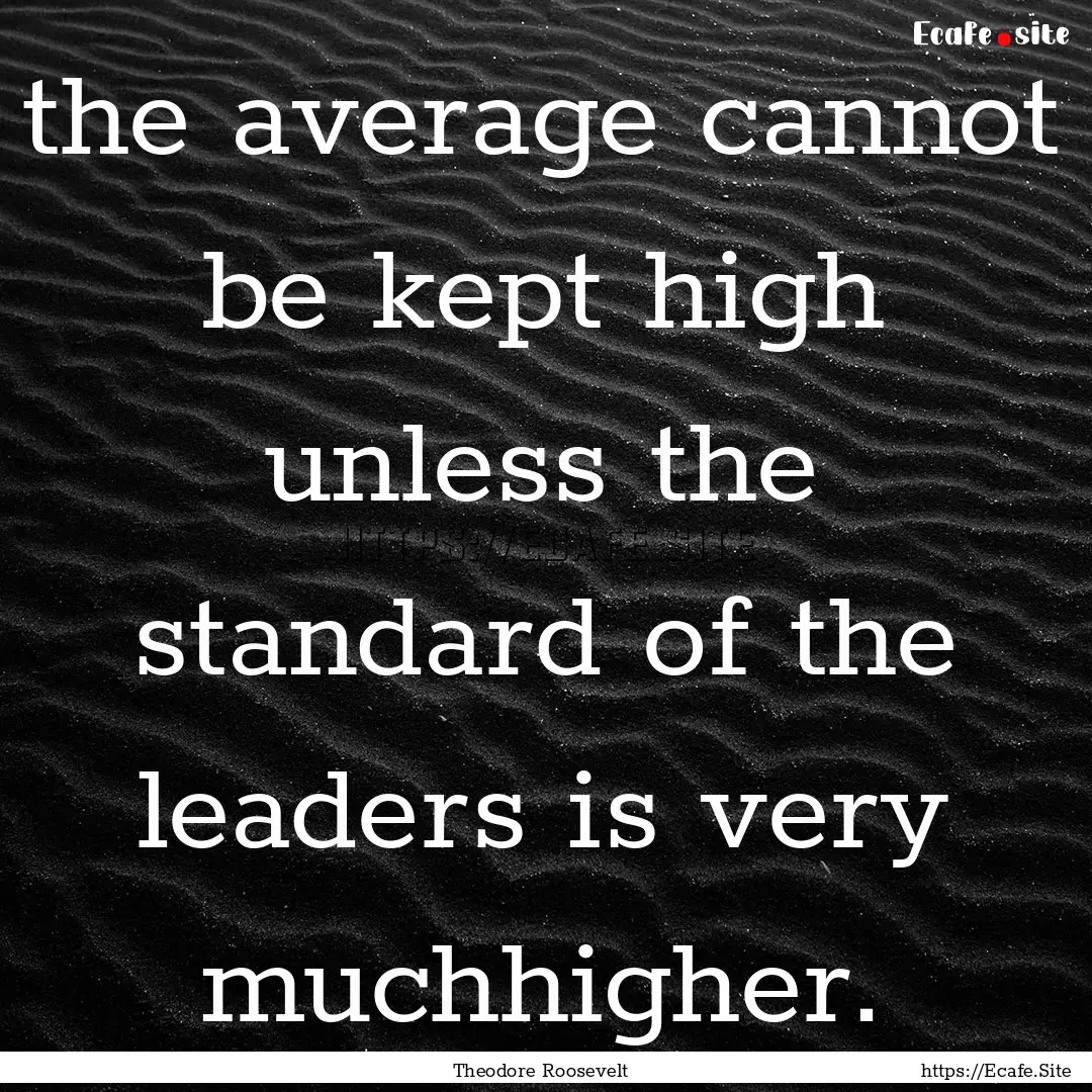 the average cannot be kept high unless the.... : Quote by Theodore Roosevelt