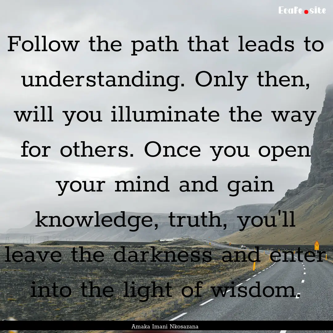 Follow the path that leads to understanding..... : Quote by Amaka Imani Nkosazana