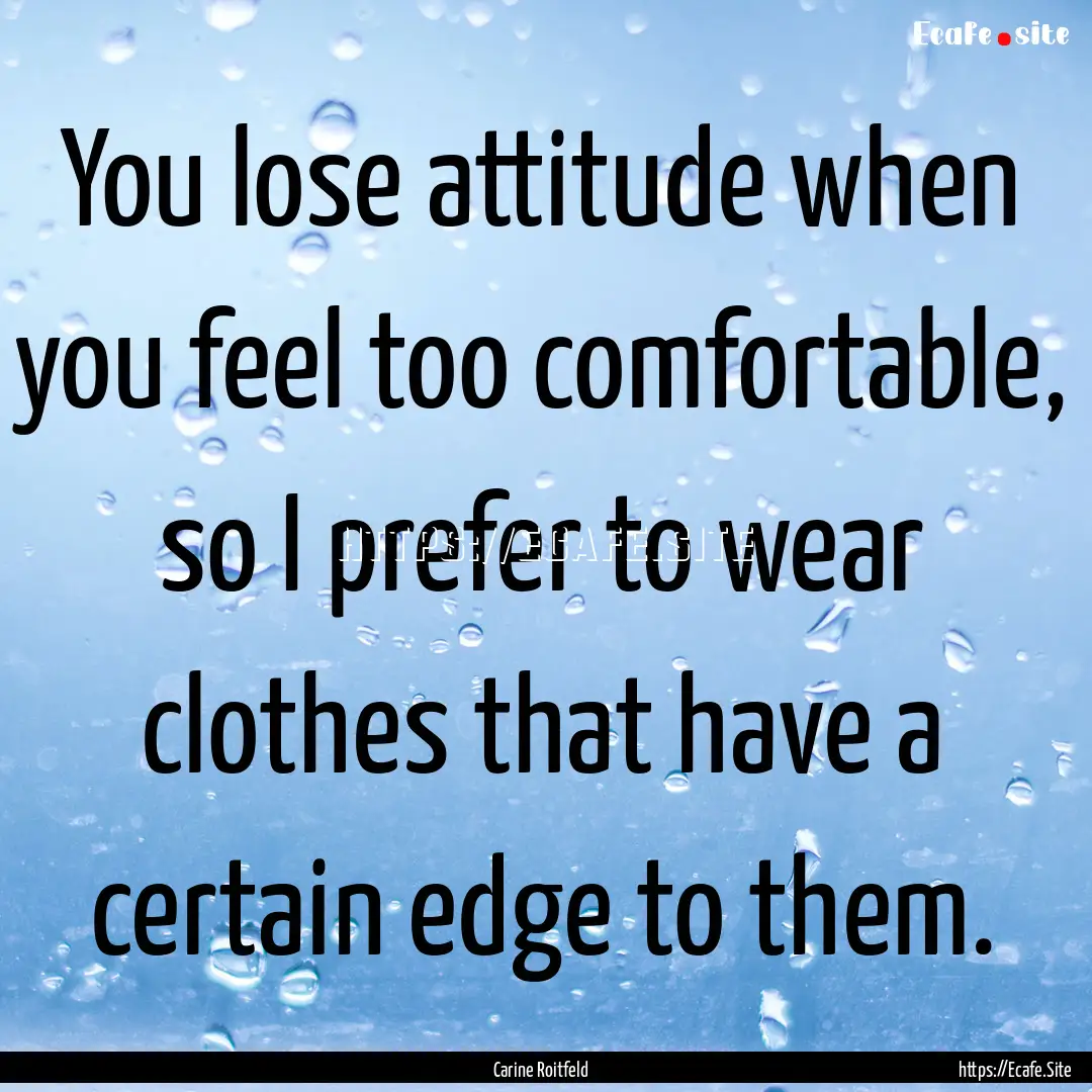 You lose attitude when you feel too comfortable,.... : Quote by Carine Roitfeld