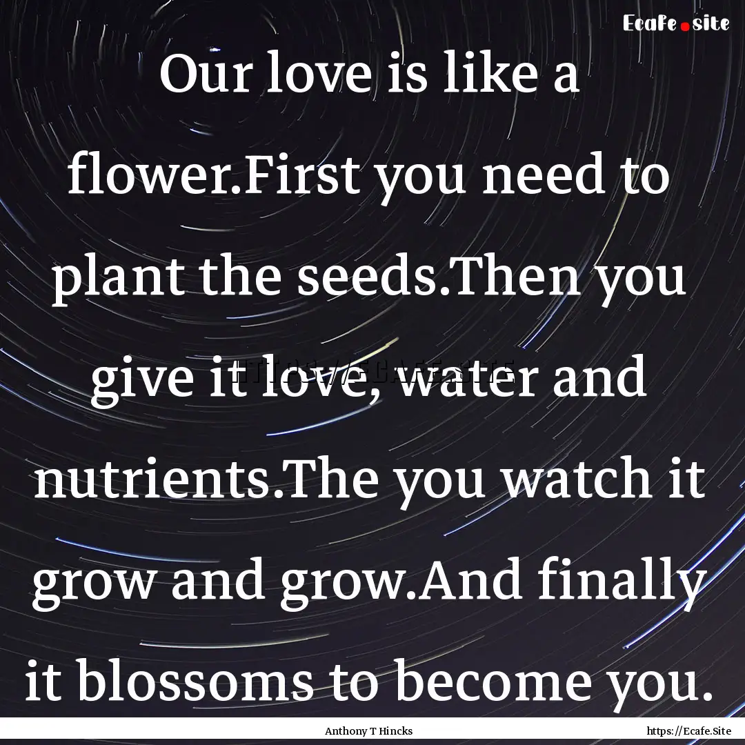 Our love is like a flower.First you need.... : Quote by Anthony T Hincks