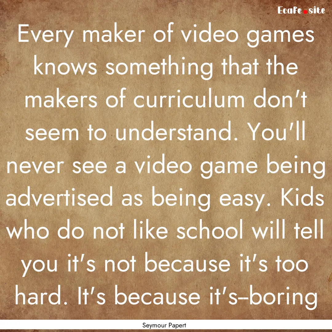 Every maker of video games knows something.... : Quote by Seymour Papert