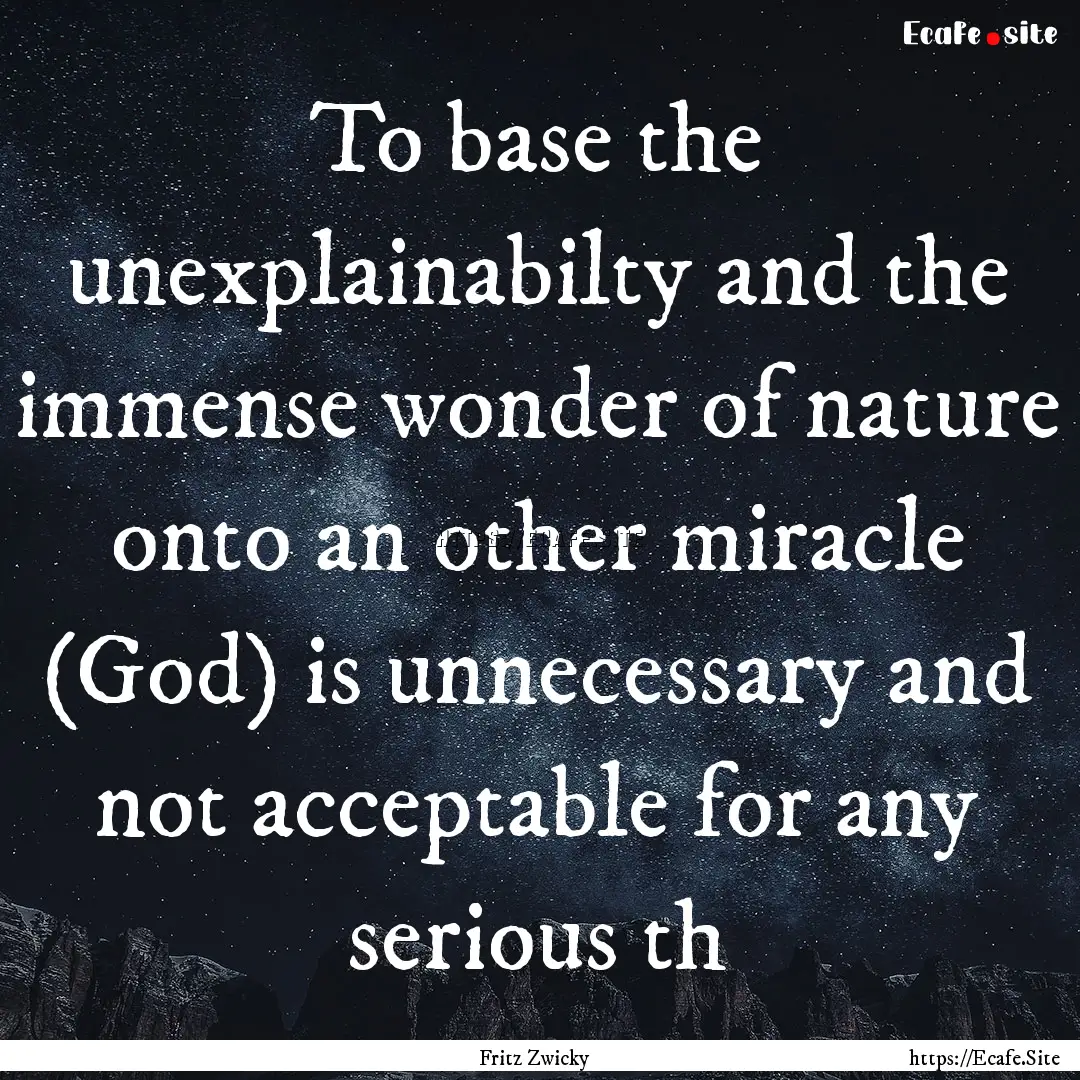 To base the unexplainabilty and the immense.... : Quote by Fritz Zwicky