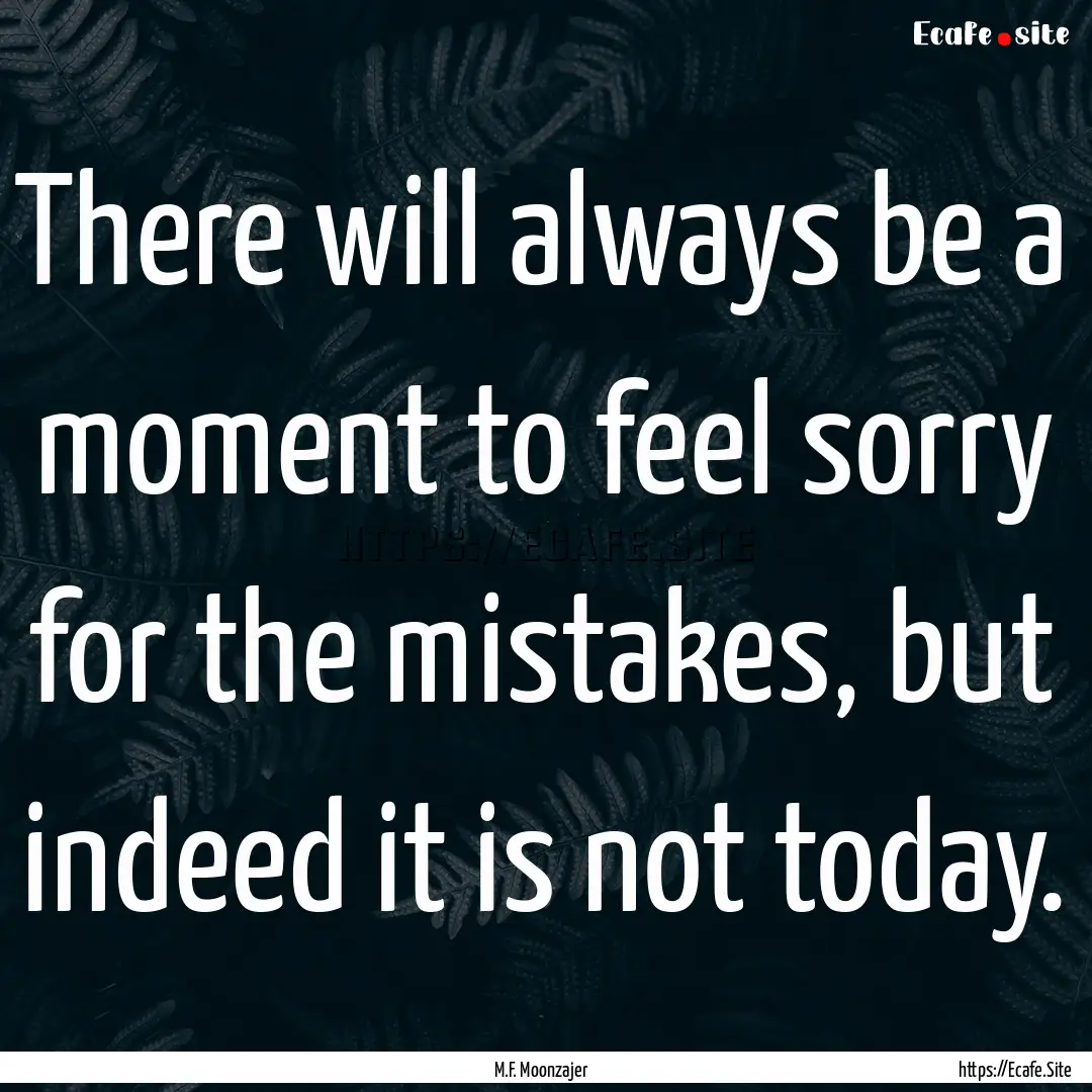 There will always be a moment to feel sorry.... : Quote by M.F. Moonzajer