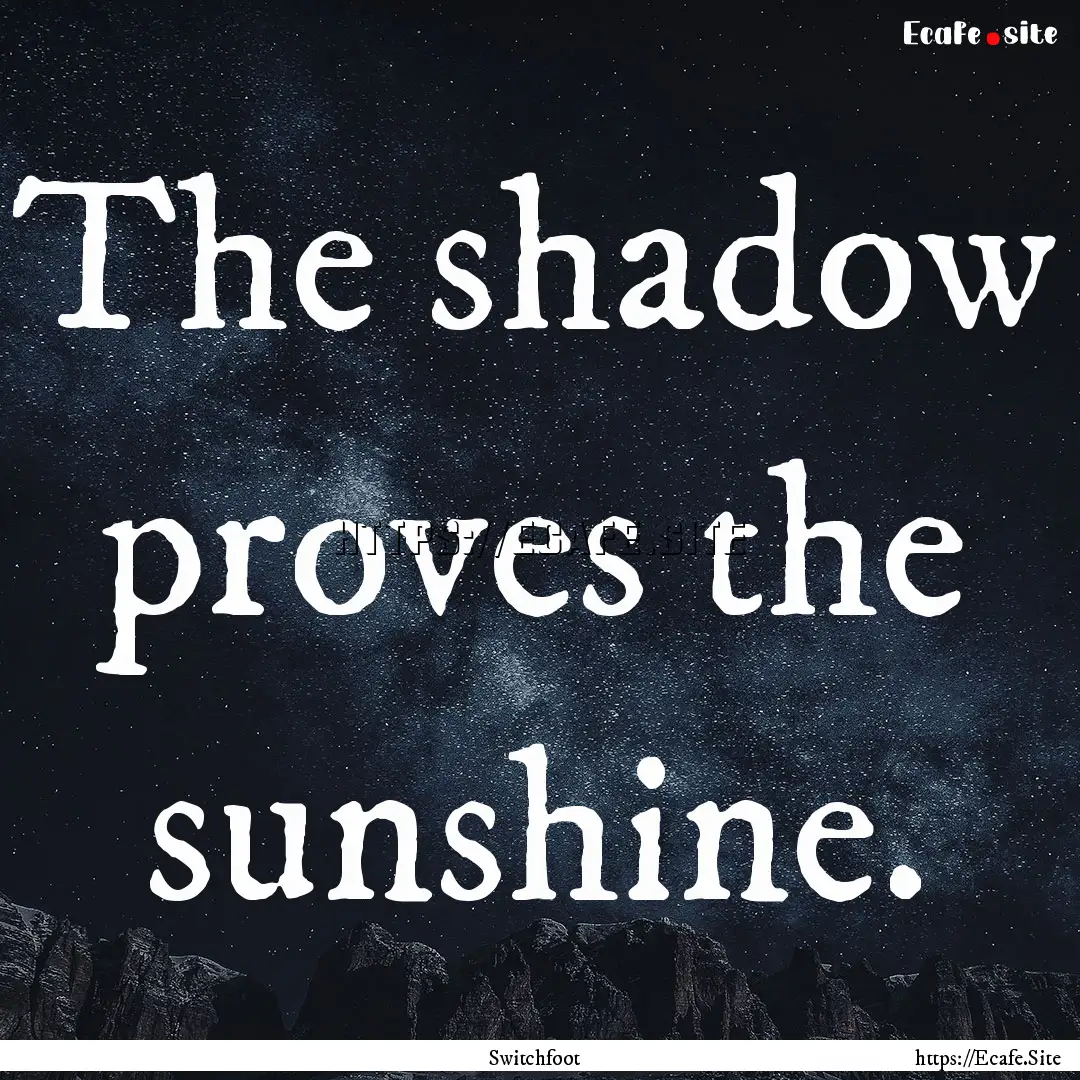 The shadow proves the sunshine. : Quote by Switchfoot