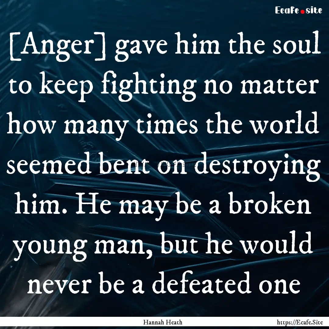 [Anger] gave him the soul to keep fighting.... : Quote by Hannah Heath