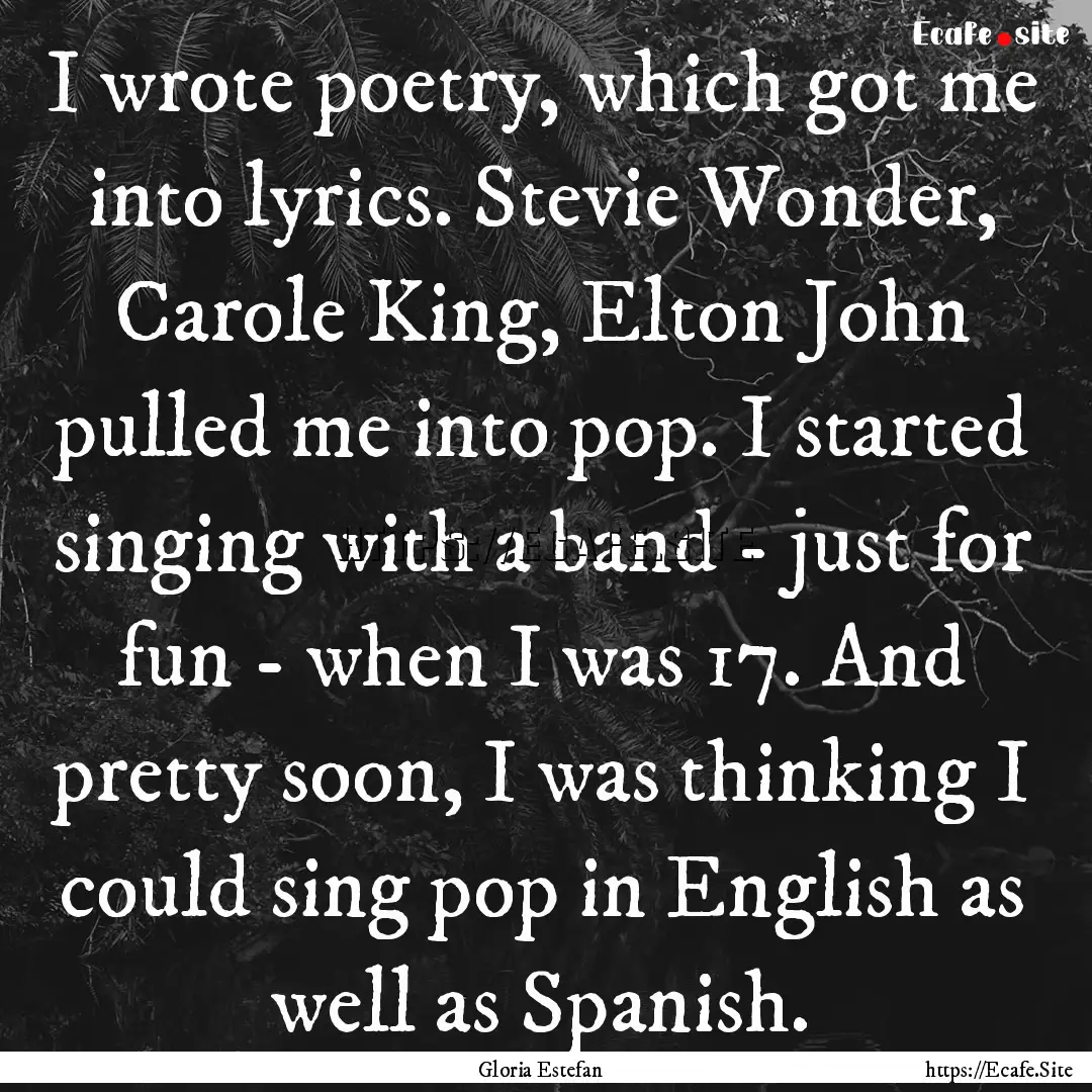 I wrote poetry, which got me into lyrics..... : Quote by Gloria Estefan