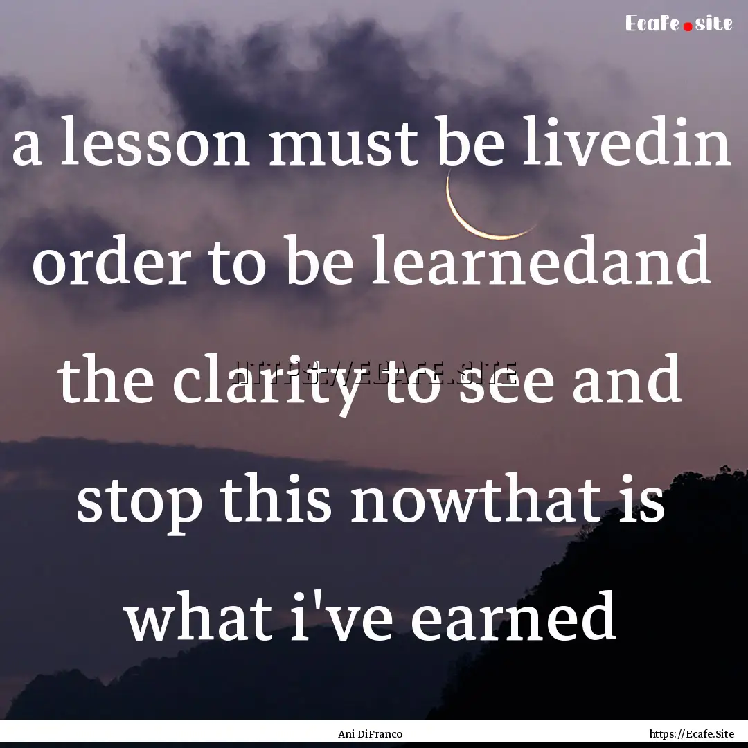 a lesson must be livedin order to be learnedand.... : Quote by Ani DiFranco