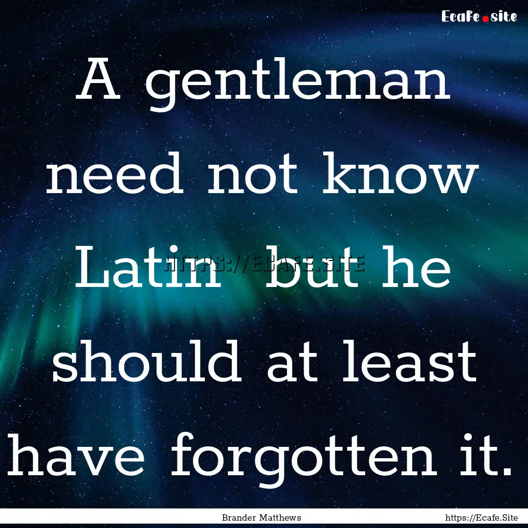 A gentleman need not know Latin but he should.... : Quote by Brander Matthews