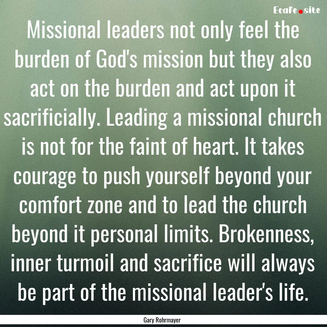 Missional leaders not only feel the burden.... : Quote by Gary Rohrmayer