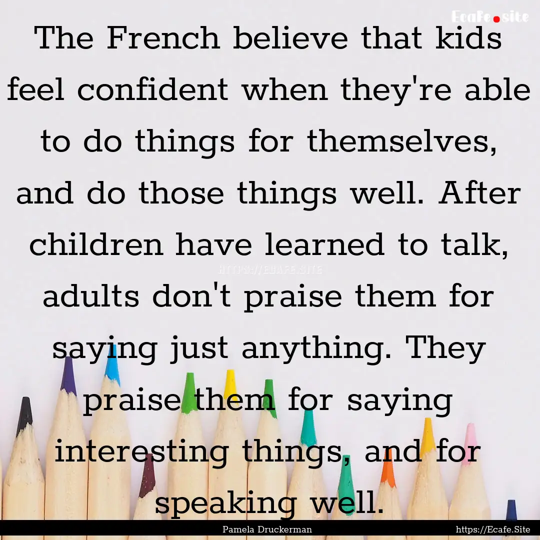 The French believe that kids feel confident.... : Quote by Pamela Druckerman