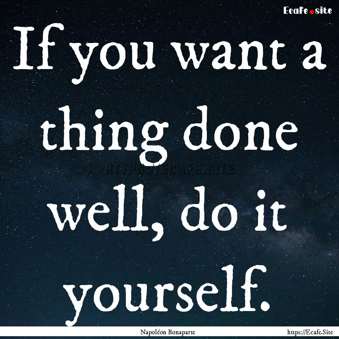 If you want a thing done well, do it yourself..... : Quote by Napoléon Bonaparte