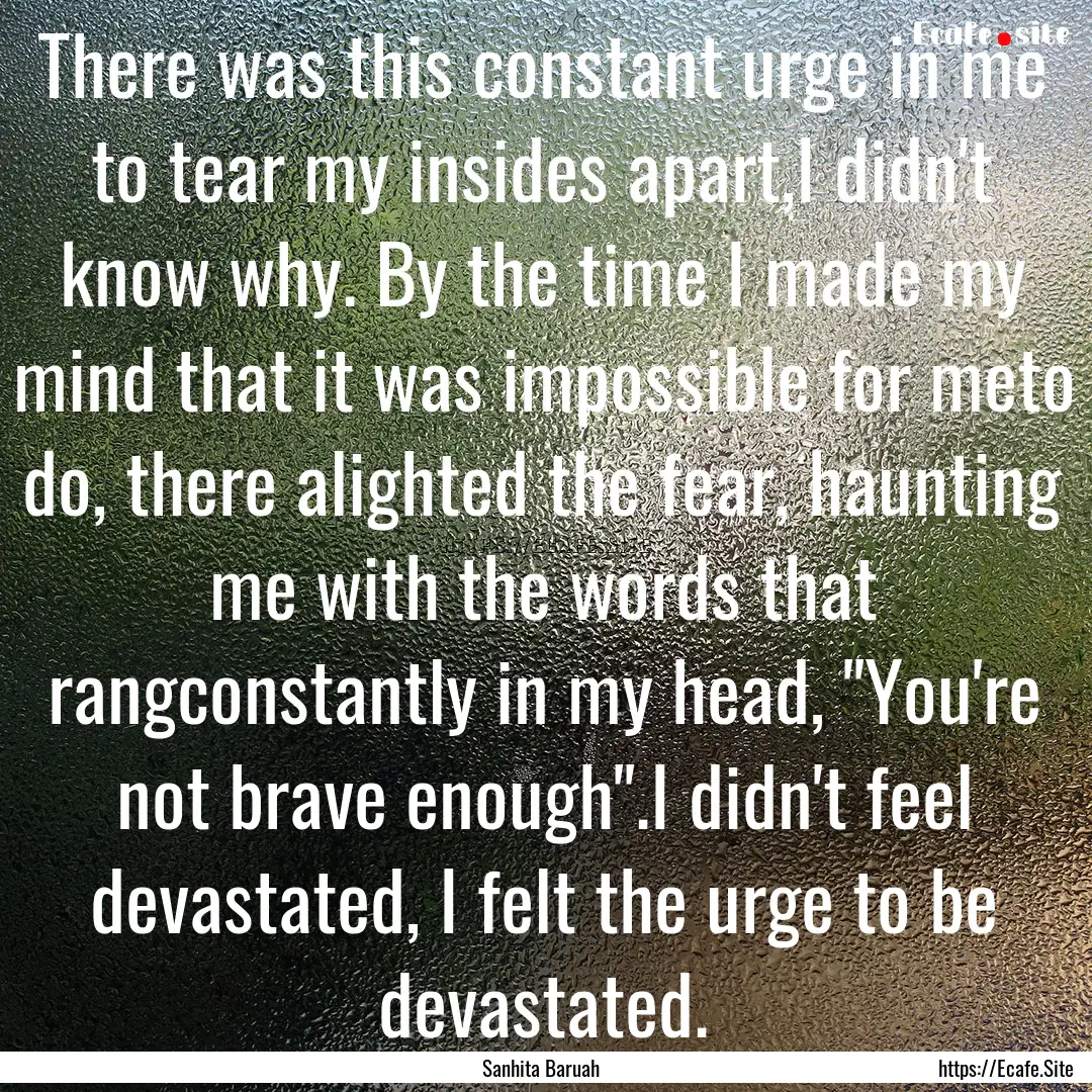 There was this constant urge in me to tear.... : Quote by Sanhita Baruah