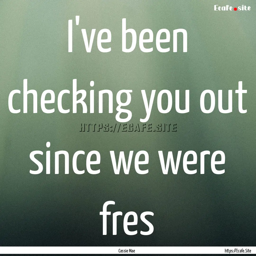 I've been checking you out since we were.... : Quote by Cassie Mae