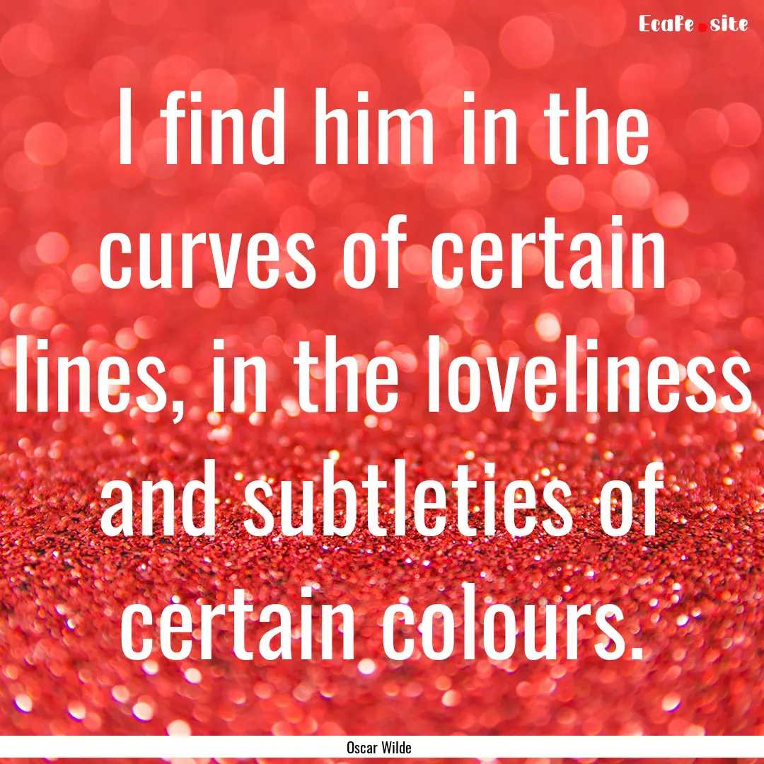 I find him in the curves of certain lines,.... : Quote by Oscar Wilde