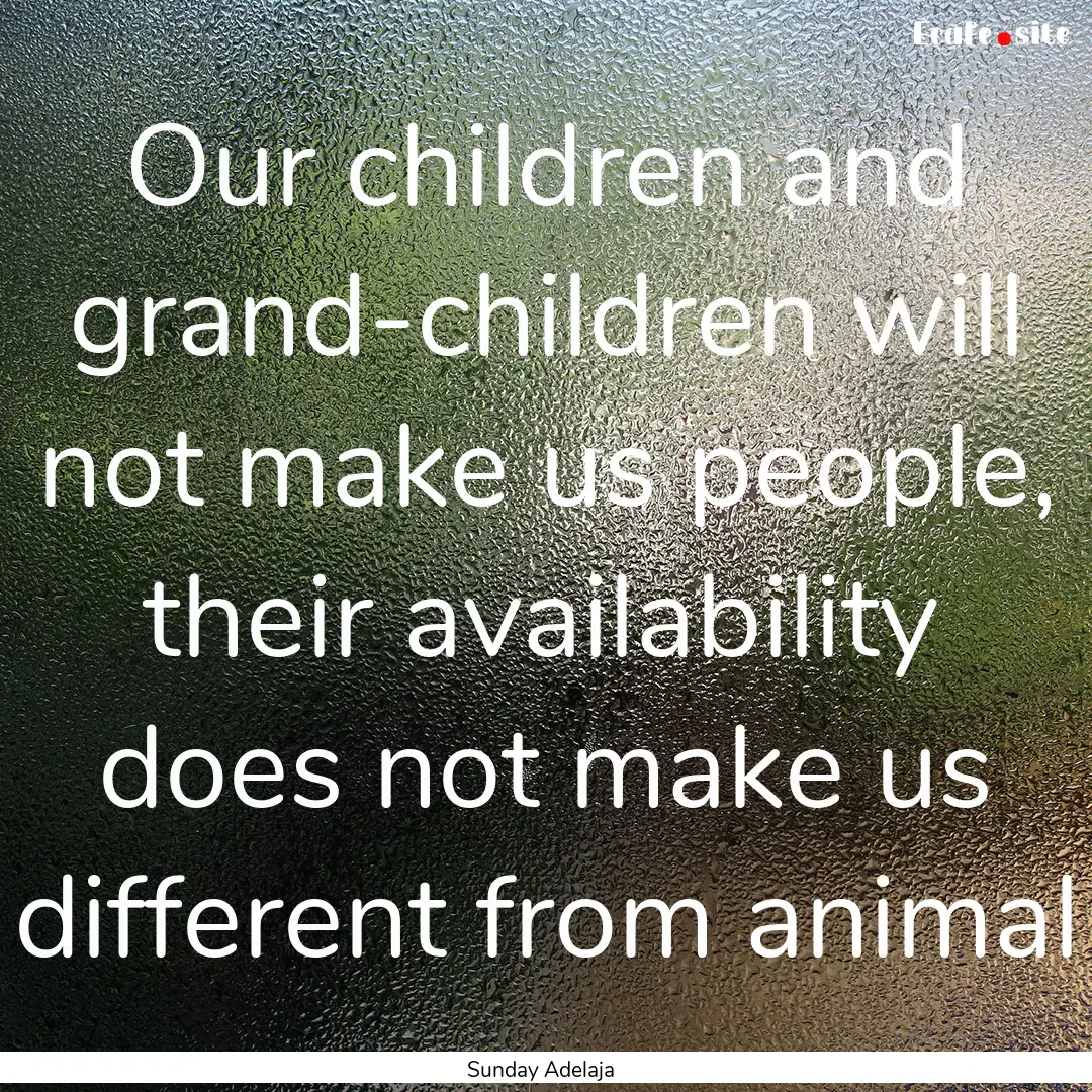 Our children and grand-children will not.... : Quote by Sunday Adelaja