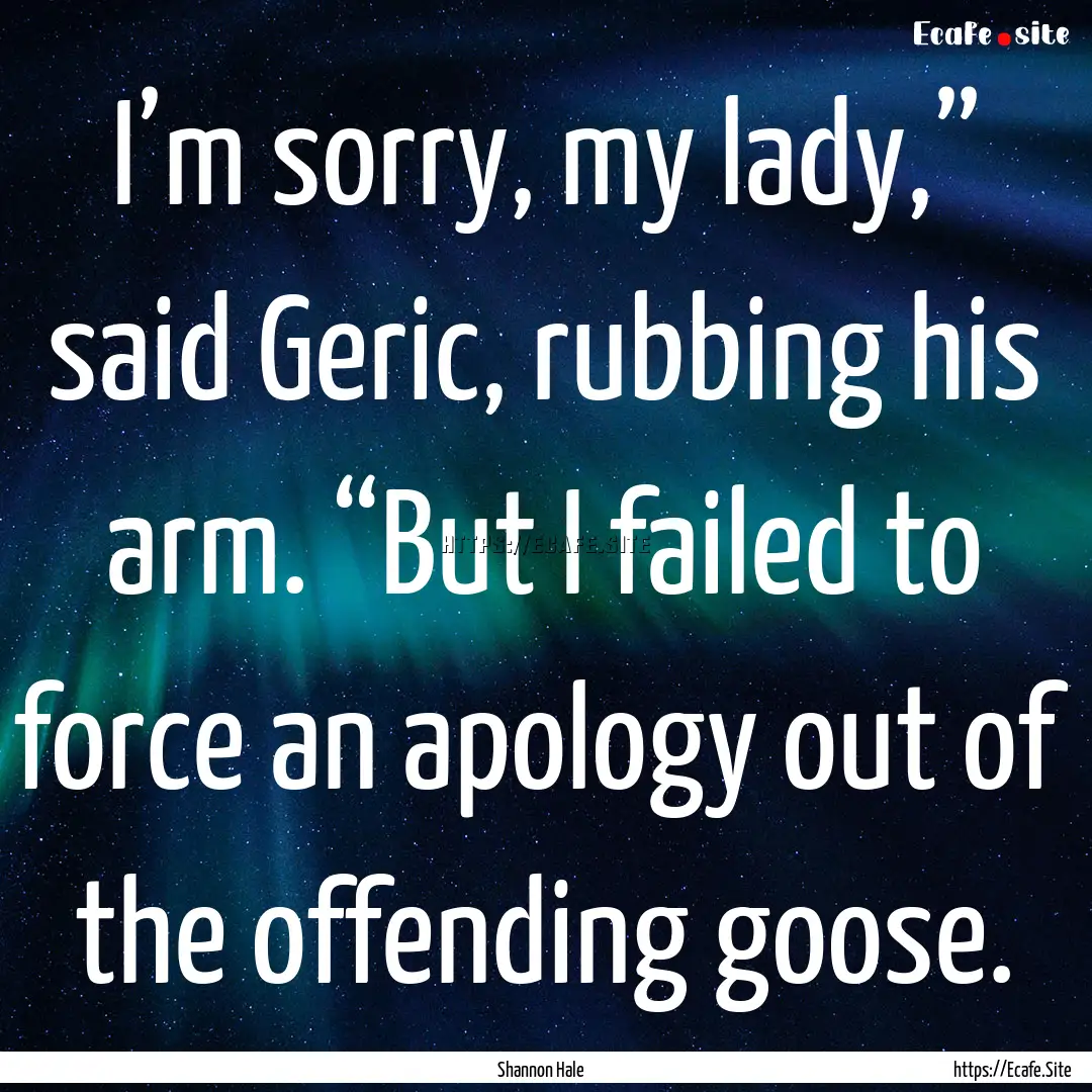 I’m sorry, my lady,” said Geric, rubbing.... : Quote by Shannon Hale