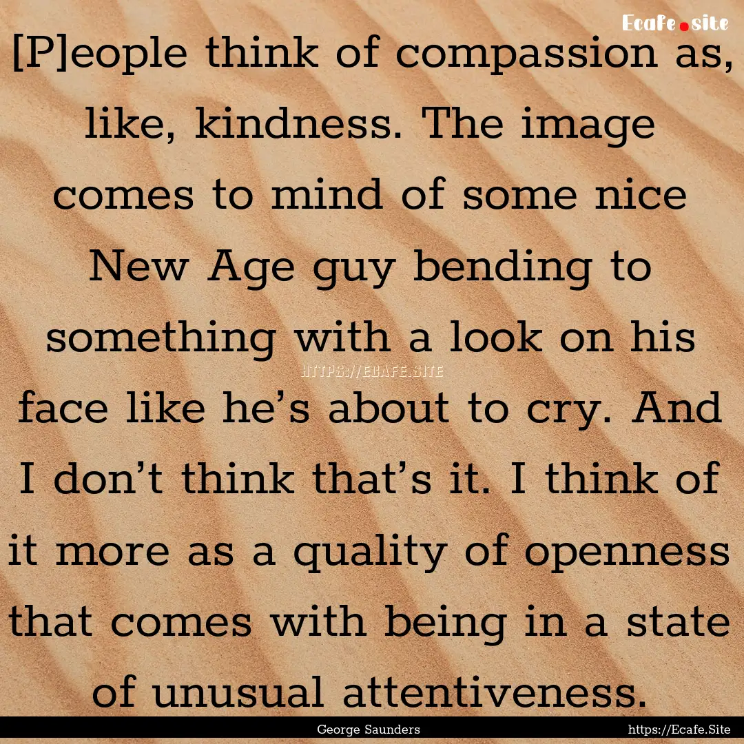 [P]eople think of compassion as, like, kindness..... : Quote by George Saunders