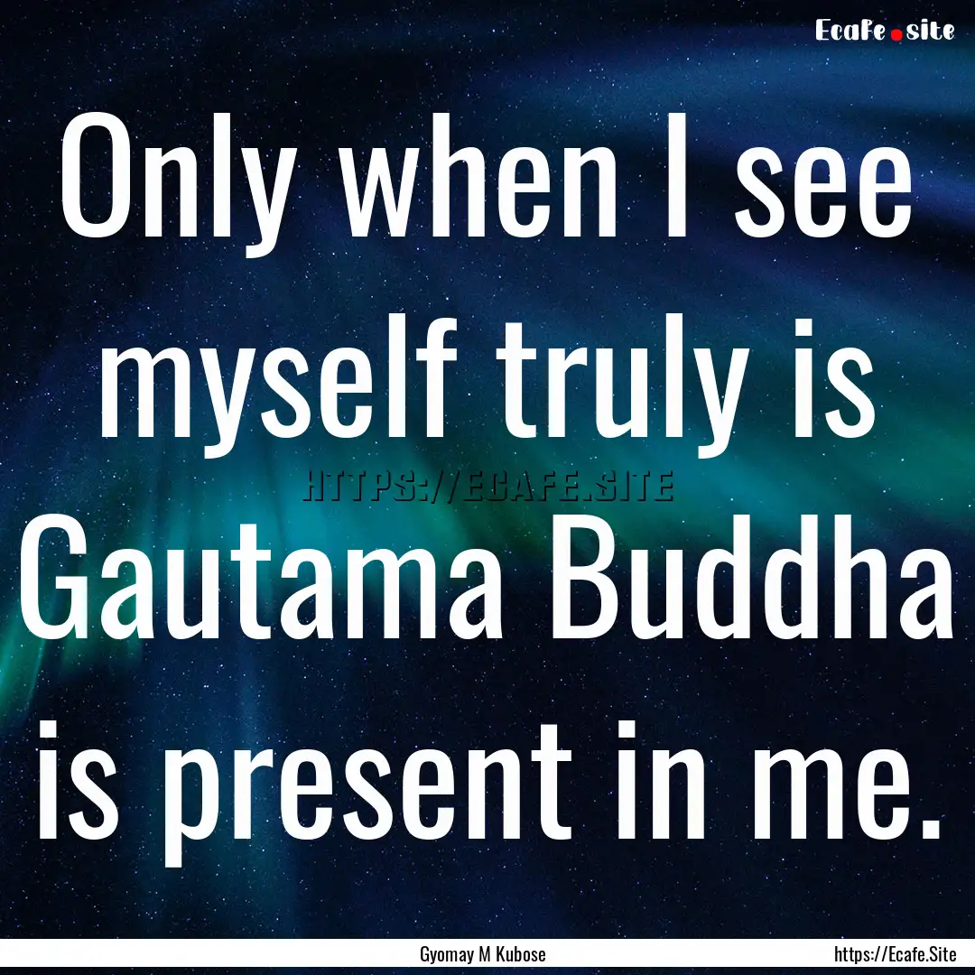 Only when I see myself truly is Gautama Buddha.... : Quote by Gyomay M Kubose