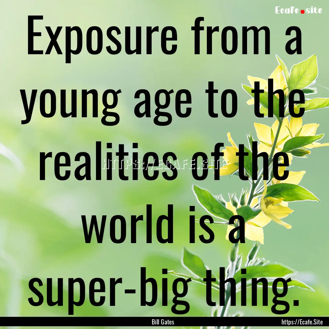 Exposure from a young age to the realities.... : Quote by Bill Gates