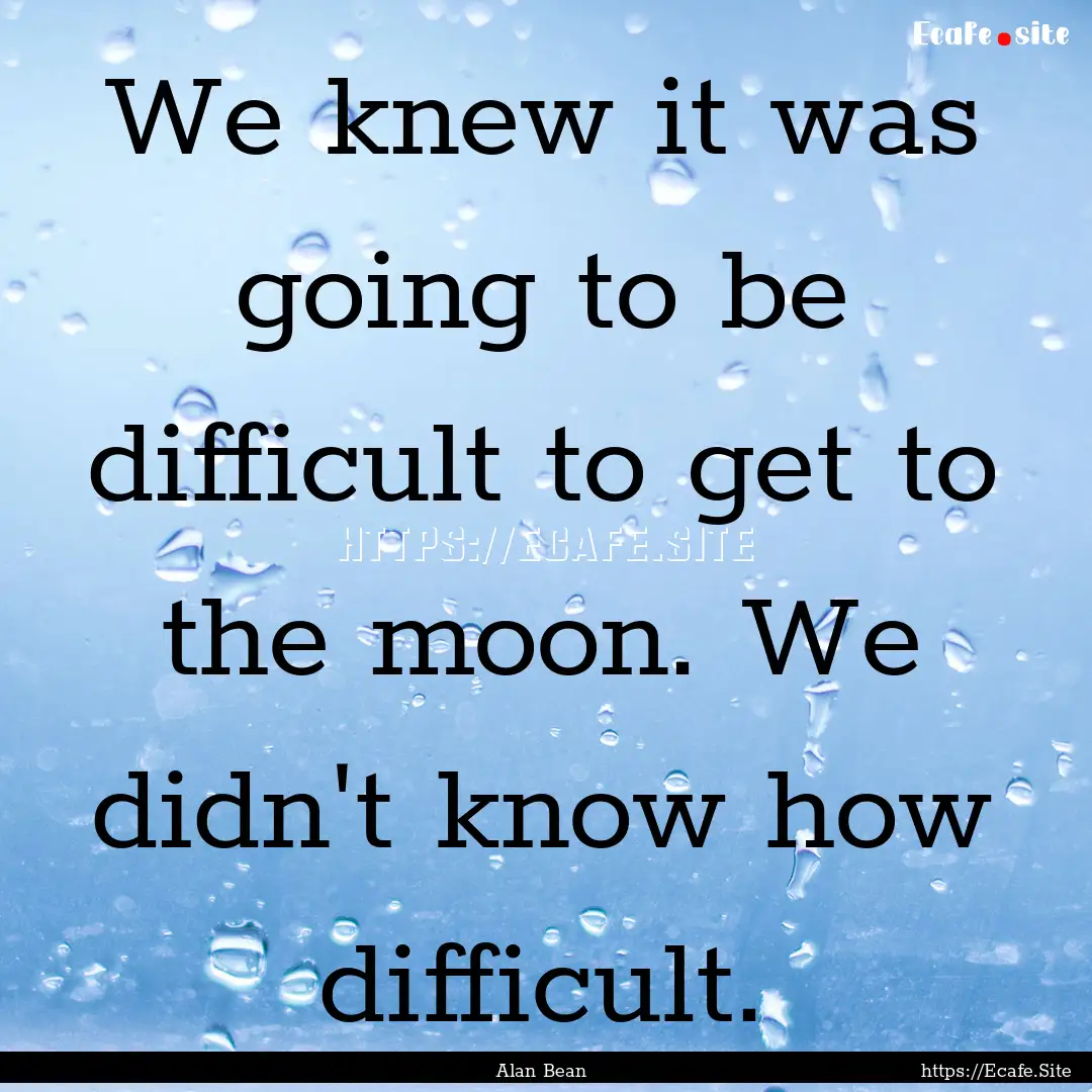 We knew it was going to be difficult to get.... : Quote by Alan Bean