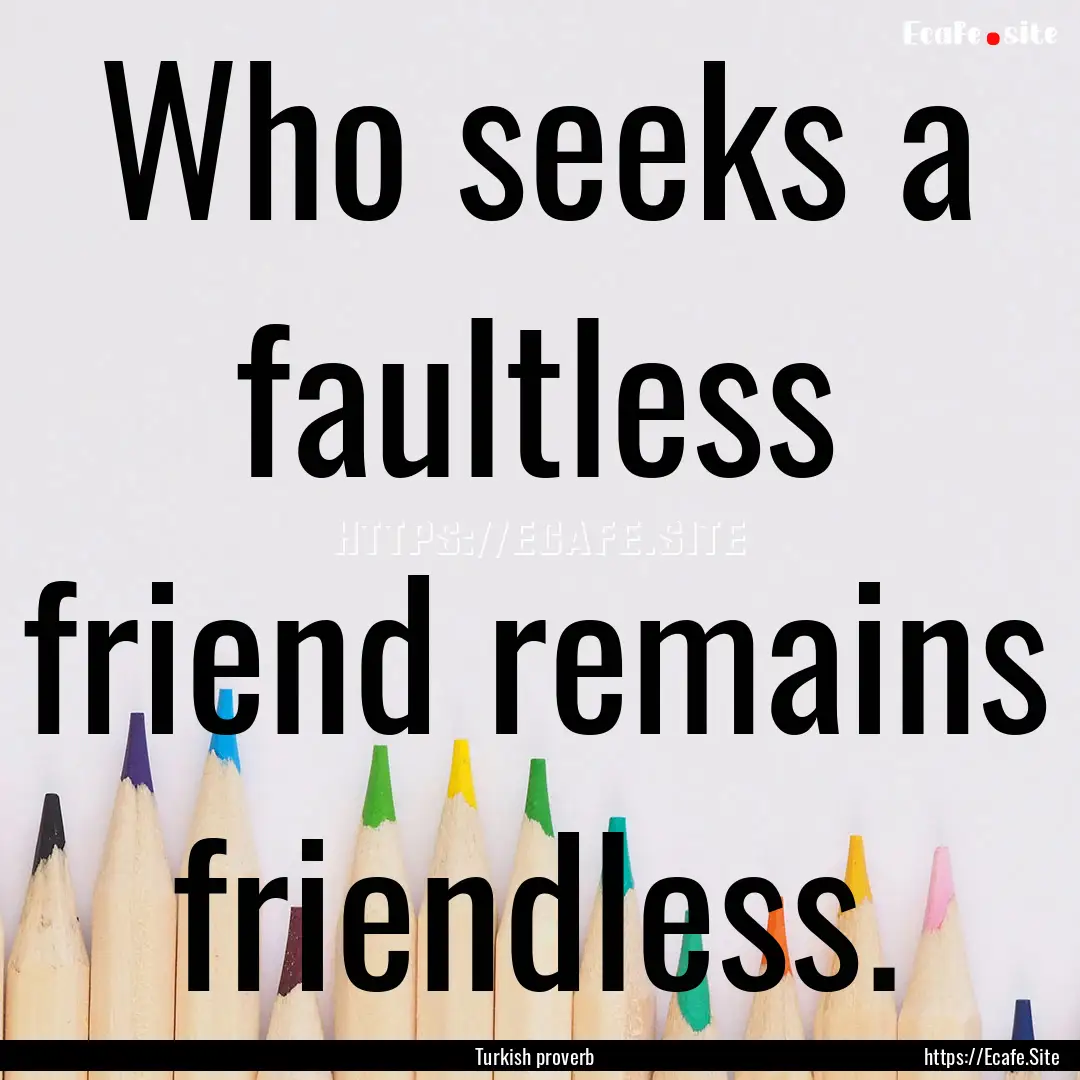 Who seeks a faultless friend remains friendless..... : Quote by Turkish proverb