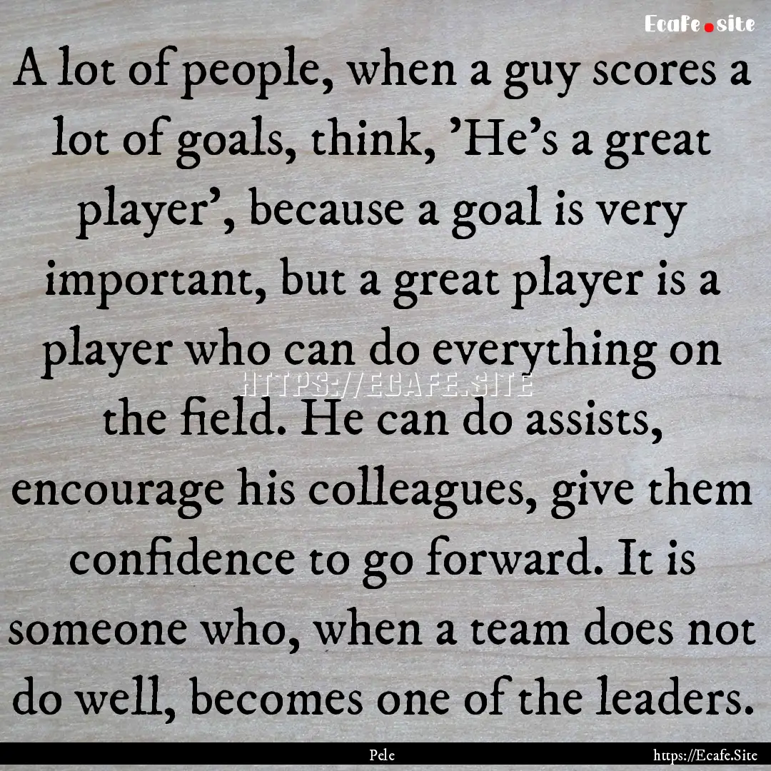 A lot of people, when a guy scores a lot.... : Quote by Pele