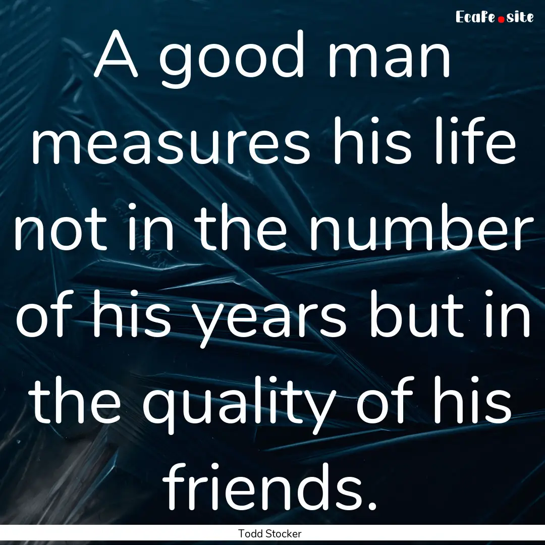 A good man measures his life not in the number.... : Quote by Todd Stocker