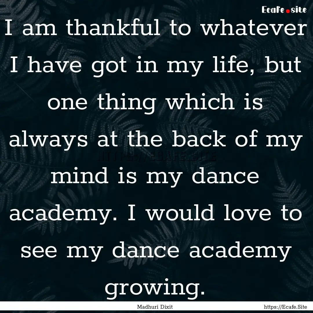 I am thankful to whatever I have got in my.... : Quote by Madhuri Dixit