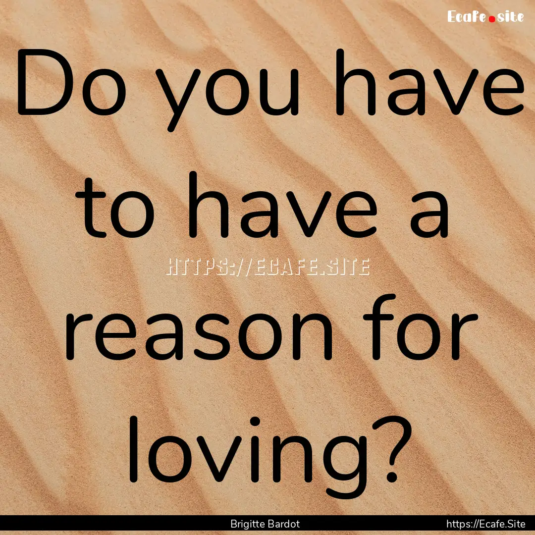 Do you have to have a reason for loving? : Quote by Brigitte Bardot