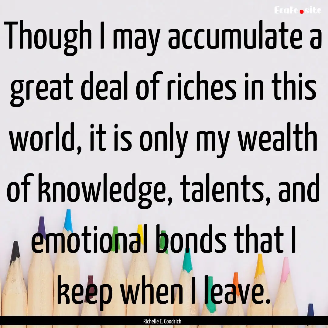 Though I may accumulate a great deal of riches.... : Quote by Richelle E. Goodrich