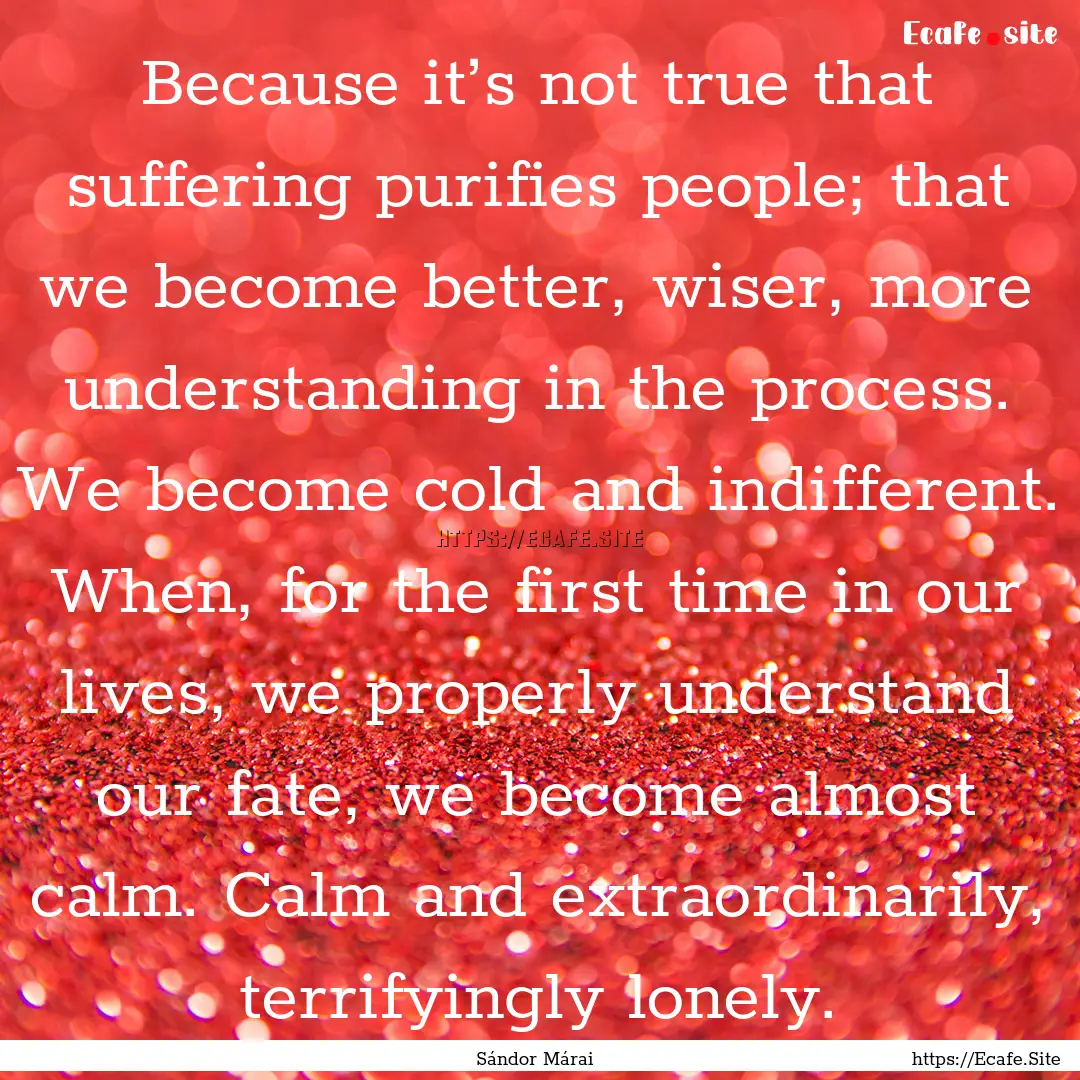 Because it’s not true that suffering purifies.... : Quote by Sándor Márai