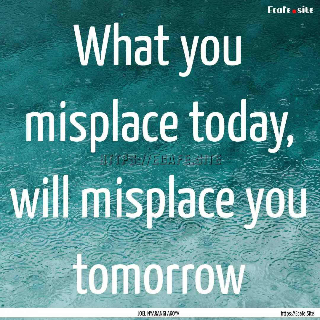 What you misplace today, will misplace you.... : Quote by JOEL NYARANGI AKOYA