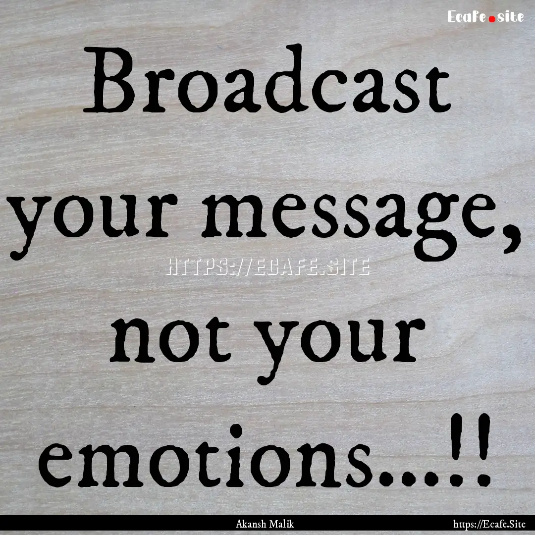 Broadcast your message, not your emotions...!!.... : Quote by Akansh Malik