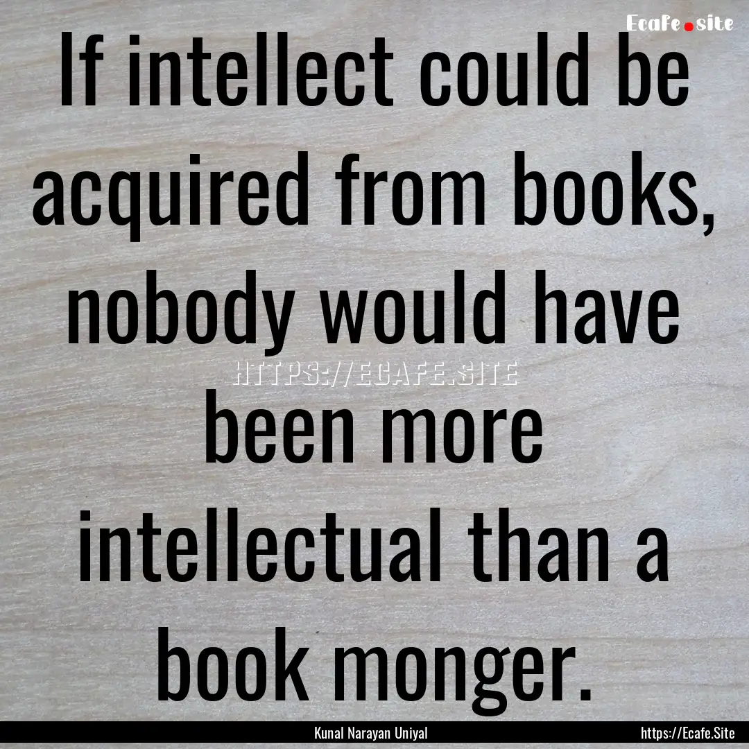 If intellect could be acquired from books,.... : Quote by Kunal Narayan Uniyal