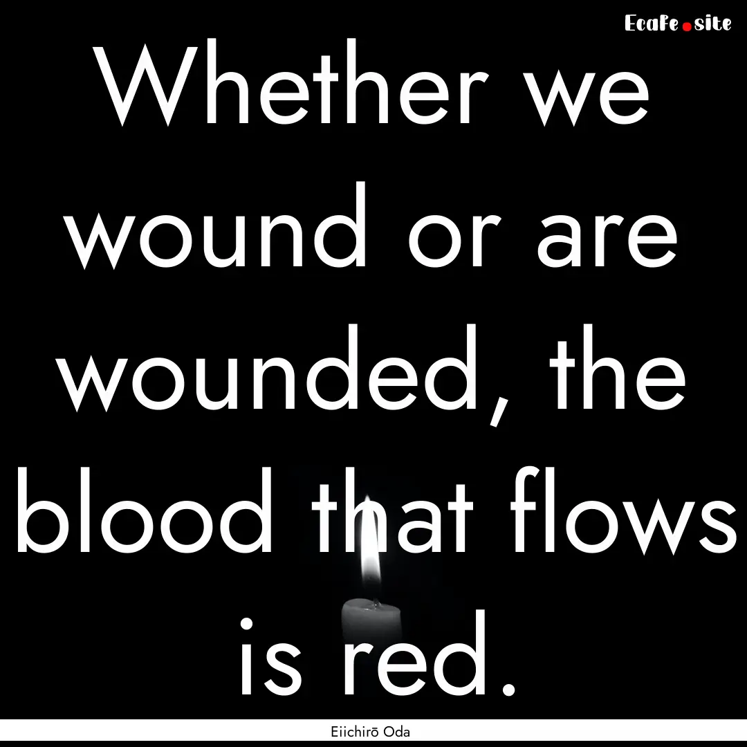 Whether we wound or are wounded, the blood.... : Quote by Eiichirō Oda