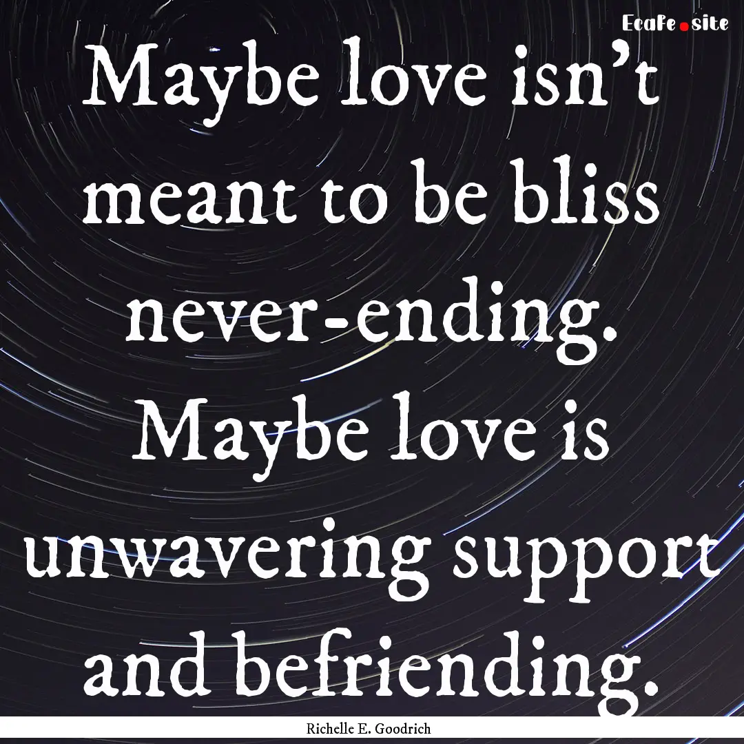 Maybe love isn’t meant to be bliss never-ending..... : Quote by Richelle E. Goodrich