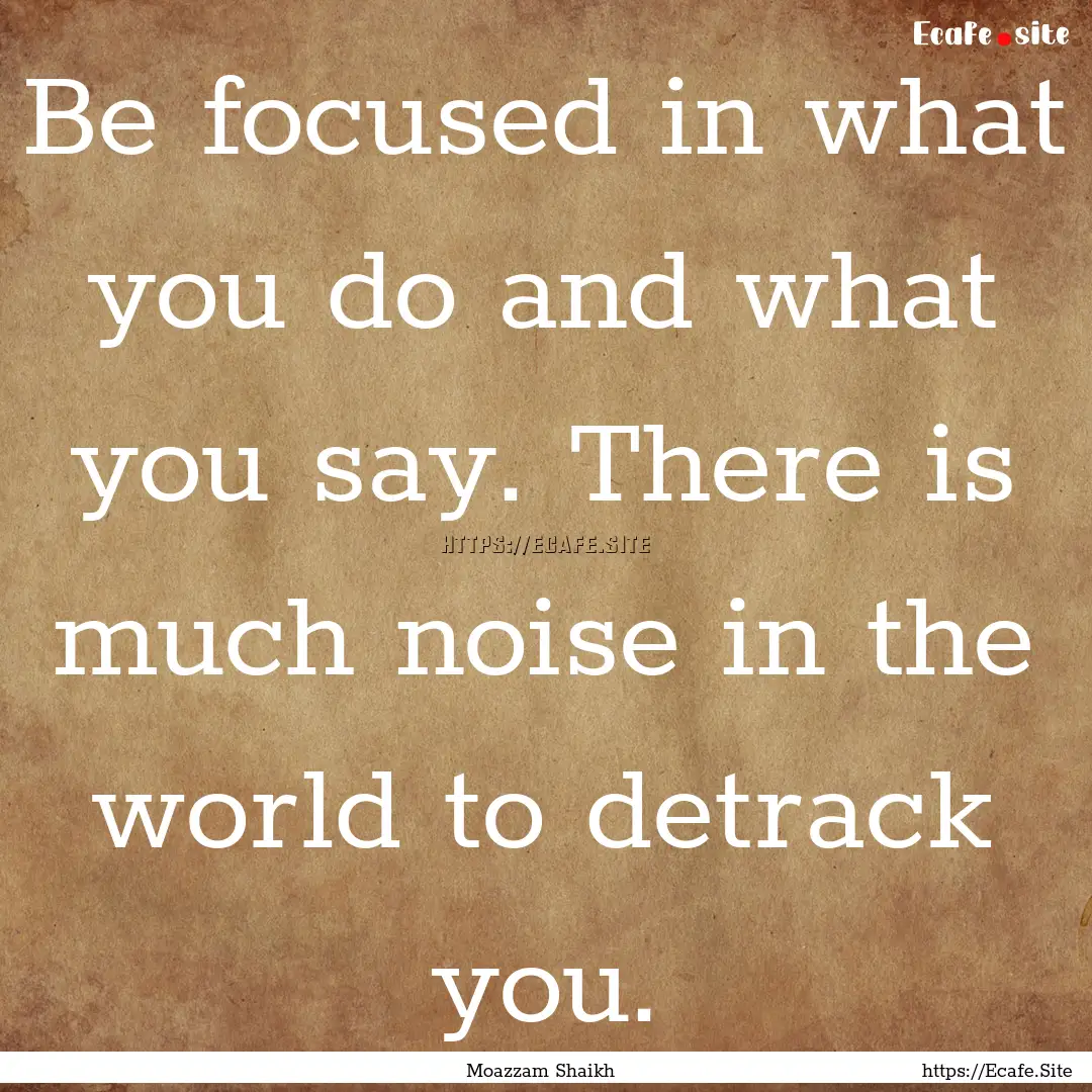 Be focused in what you do and what you say..... : Quote by Moazzam Shaikh