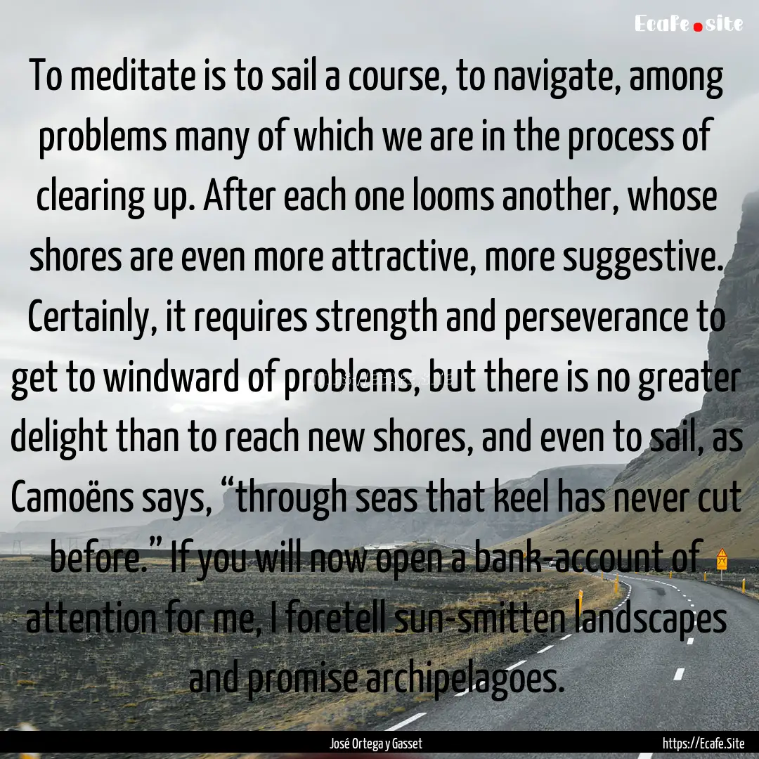 To meditate is to sail a course, to navigate,.... : Quote by José Ortega y Gasset