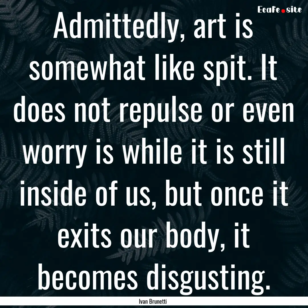 Admittedly, art is somewhat like spit. It.... : Quote by Ivan Brunetti