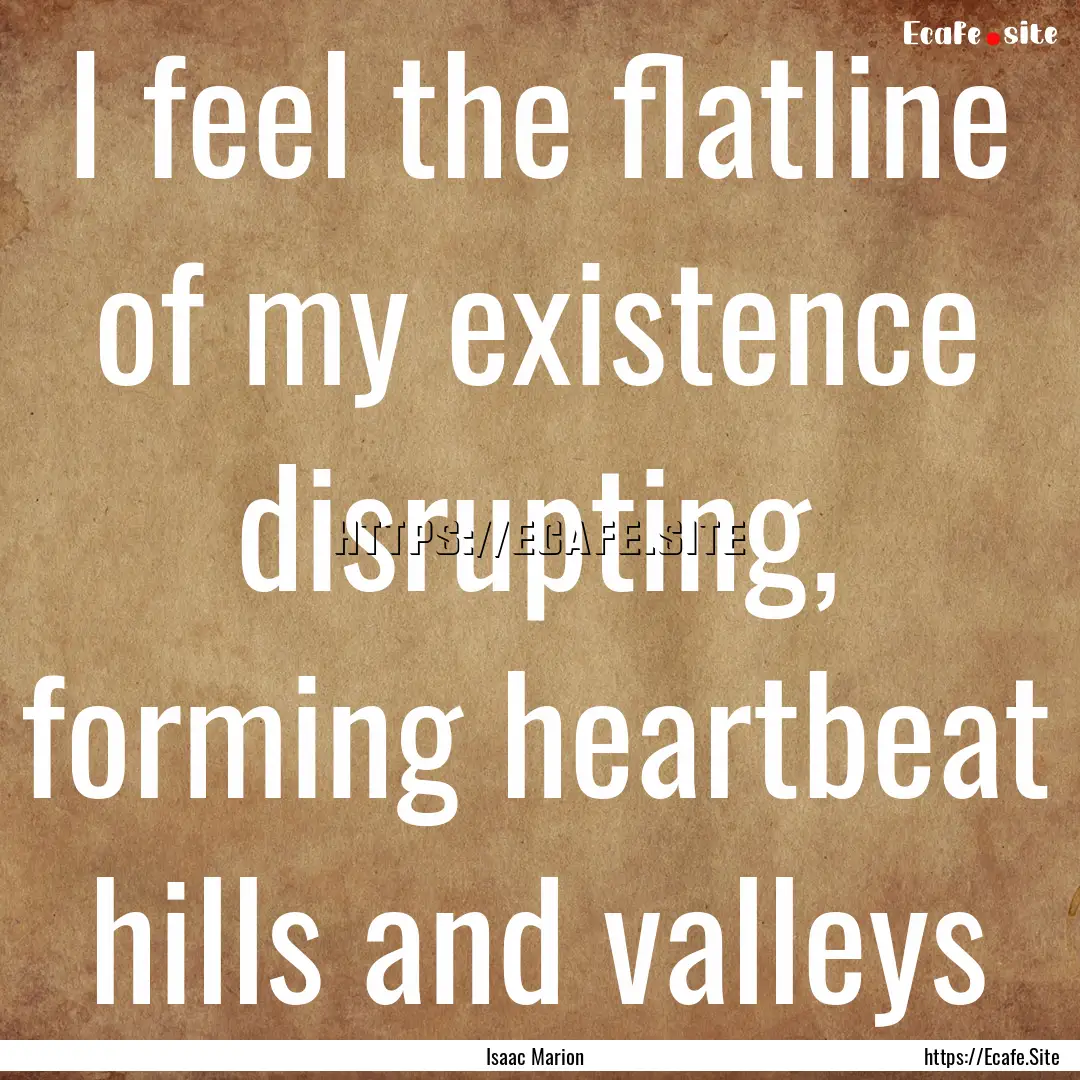 I feel the flatline of my existence disrupting,.... : Quote by Isaac Marion