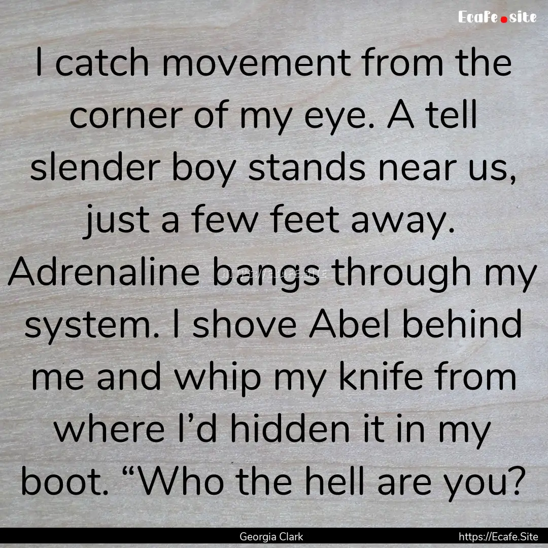 I catch movement from the corner of my eye..... : Quote by Georgia Clark